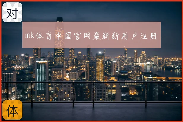 mk体育中国官网最新新用户注册