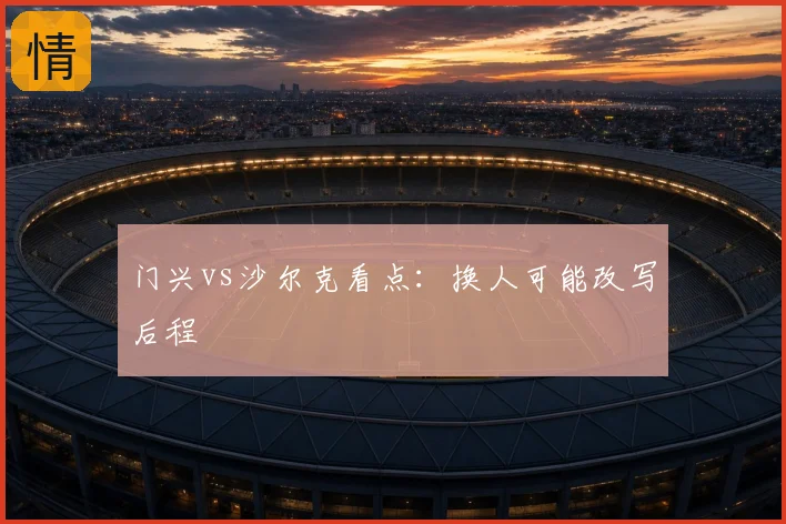 门兴vs沙尔克看点：换人可能改写后程