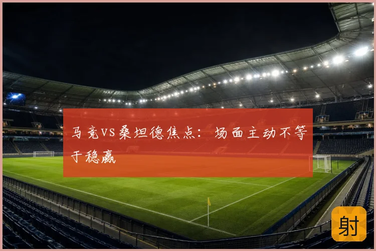 马竞vs桑坦德焦点:场面主动不等于稳赢