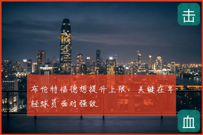 布伦特福德想提升上限，关键在年轻球员面对强敌