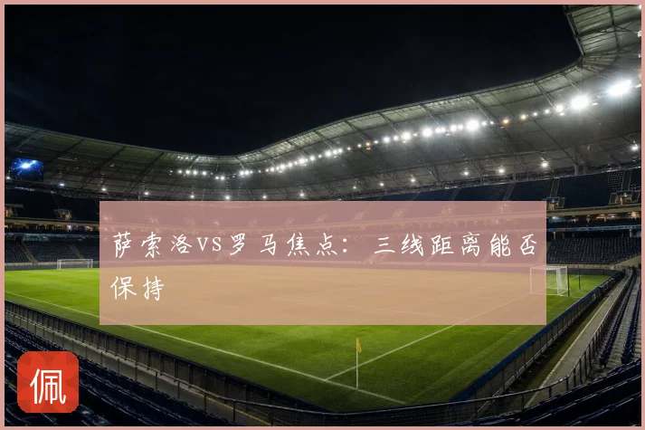 萨索洛vs罗马焦点:三线距离能否保持