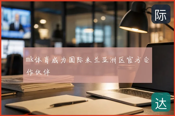 mk体育成为国际米兰亚洲区官方合作伙伴