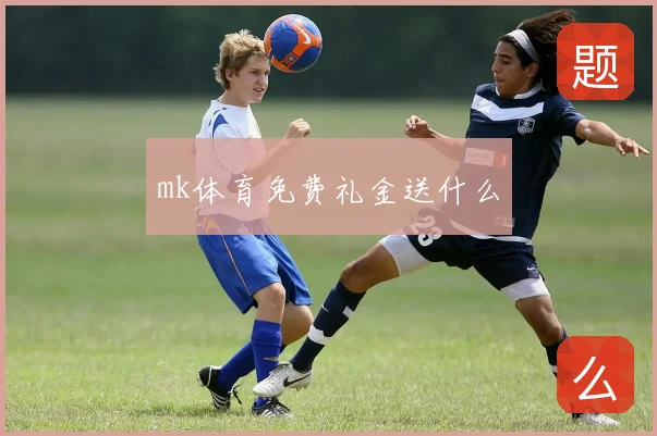 mk体育免费礼金送什么