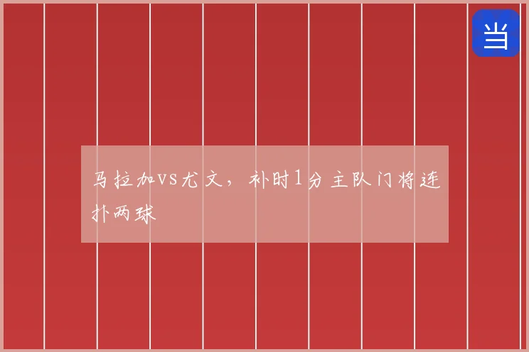 马拉加vs尤文，补时1分主队门将连扑两球