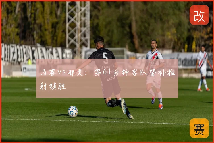 马赛vs都灵:第61分钟客队替补推射锁胜