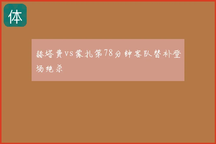 赫塔费vs蒙扎第78分钟客队替补登场绝杀