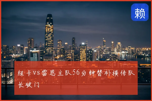 纽卡vs雷恩主队56分钟替补横传队长破门